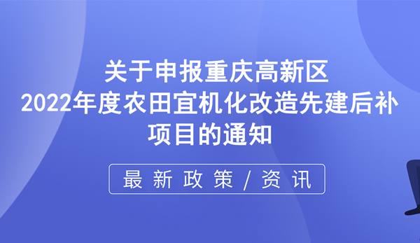 高新區(qū) | 關(guān)于申報重慶高新區(qū)2022年度農(nóng)田宜機化改造先建后補項目的通知
